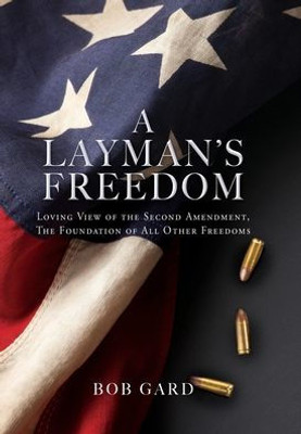 A Layman'S Freedom: Loving View Of The Second Amendment, The Foundation Of All Other Freedoms