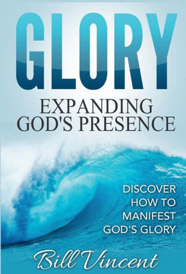 Glory: Expanding God'S Presence:Discover How To Manifest God'S Glory