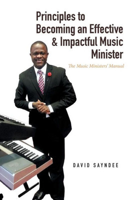 Principles To Becoming An Effective & Impactful Music Minister: The Music Ministers' Manual