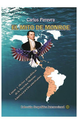 El Mito Monroe. Causas Y Efectos De La Doctrina Monroe: America Para Los Americanos: (Spanish Edition)