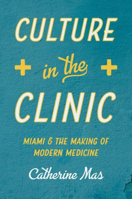 Culture In The Clinic: Miami And The Making Of Modern Medicine (Studies In Social Medicine)