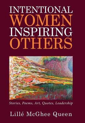 Intentional Women Inspiring Others: Stories, Poems, Art, Quotes, Leadership