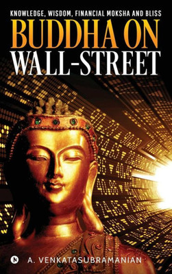 Buddha On Wall-Street: Knowledge, Wisdom, Financial Moksha And Bliss