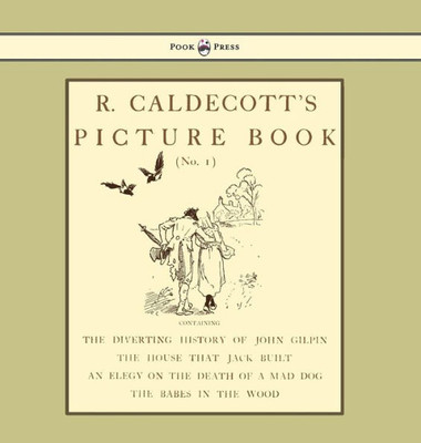 R. Caldecott'S Picture Book - No. 1 - Containing The Diverting History Of John Gilpin, The House That Jack Built, An Elegy On The Death Of A Mad Dog, The Babes In The Wood
