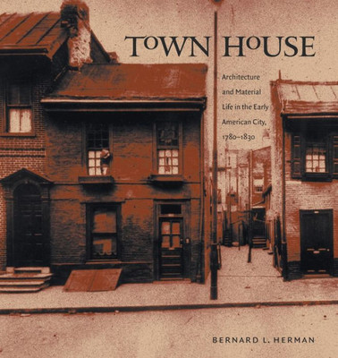 Town House: Architecture And Material Life In The Early American City, 1780-1830 (Published By The Omohundro Institute Of Early American History And Culture And The University Of North Carolina Press)