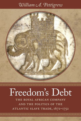 Freedom'S Debt: The Royal African Company And The Politics Of The Atlantic Slave Trade, 1672-1752 (Published By The Omohundro Institute Of Early ... And The University Of North Carolina Press)