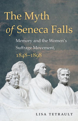 The Myth Of Seneca Falls: Memory And The Women'S Suffrage Movement, 1848-1898 (Gender And American Culture)