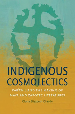 Indigenous Cosmolectics: Kab'Awil And The Making Of Maya And Zapotec Literatures (Critical Indigeneities)