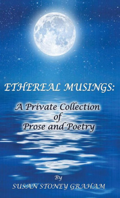 Ethereal Musings: A Private Collection Of Prose And Poetry