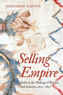 Selling Empire: India In The Making Of Britain And America, 1600-1830 (Published By The Omohundro Institute Of Early American History And Culture And The University Of North Carolina Press)