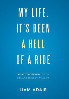 My Life, It'S Been A Hell Of A Ride: 'An Autobiography' Of The Life And Times Of Wj Adair