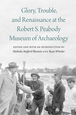Glory, Trouble, And Renaissance At The Robert S. Peabody Museum Of Archaeology (Critical Studies In The History Of Anthropology)