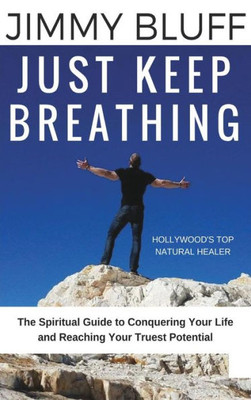 Just Keep Breathing: The Spiritual Guide To Conquering Your Life And Reaching Your Truest Potential