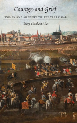 Courage And Grief: Women And Sweden'S Thirty Years' War (Early Modern Cultural Studies)