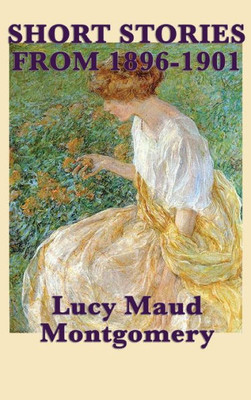 The Short Stories Of Lucy Maud Montgomery From 1896-1901