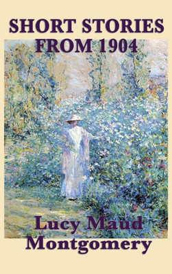The Short Stories Of Lucy Maud Montgomery From 1904
