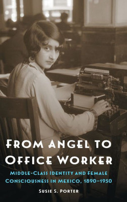 From Angel To Office Worker: Middle-Class Identity And Female Consciousness In Mexico, 18901950 (The Mexican Experience)