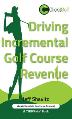 Driving Incremental Golf Course Revenue: Tee Up Your Winning Business Strategy For Generating Incremental Revenue For Your Golf Course.