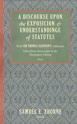 A Discourse Upon The Exposition And Understanding Of Statutes. With Sir Thomas Egerton'S Additions. Edited From Manuscripts In The Huntington Library