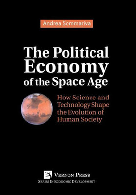 The Political Economy Of The Space Age: How Science And Technology Shape The Evolution Of Human Society (Economic Development)