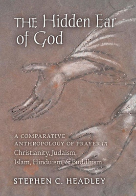 The Hidden Ear Of God: A Comparative Anthropology Of Prayer In Christianity, Judaism, Islam, Hinduism, And Buddhism