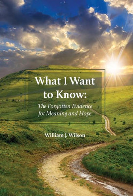 What I Want To Know: The Forgotten Evidence For Meaning And Hope