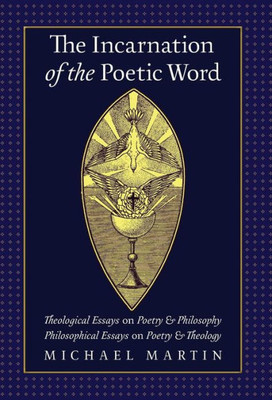 The Incarnation Of The Poetic Word: Theological Essays On Poetry & Philosophy  Philosophical Essays On Poetry & Theology
