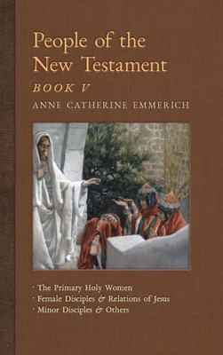 People Of The New Testament, Book V: The Primary Holy Women, Major Female Disciples And Relations Of Jesus, Minor Disciples & Others (7) (New Light On The Visions Of Anne C. Emmerich)
