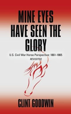Mine Eyes Have Seen The Glory: U.S. Civil War Horse Perspective: 1861-1865 Revisited