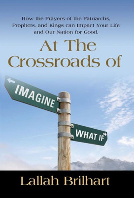 At The Crossroads Of Imagine What If: How The Prayers Of The Patriarchs, Prophets, And Kings Can Impact Your Life And Our Nation For Good