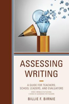 Assessing Writing: A Guide For Teachers, School Leaders, And Evaluators (Wrinkles In Teaching: A Series Of Guidebooks For Teachers)