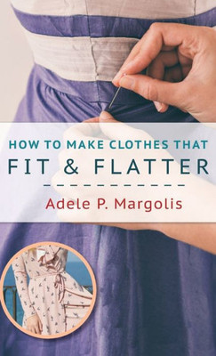 How To Make Clothes That Fit And Flatter: Step-By-Step Instructions For Women Who Like To Sew