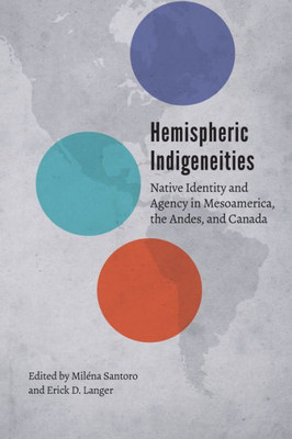 Hemispheric Indigeneities: Native Identity And Agency In Mesoamerica, The Andes, And Canada