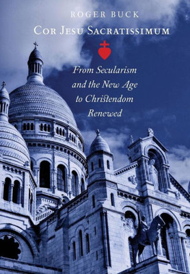 Cor Jesu Sacratissimum: From Secularism And The New Age To Christendom Renewed