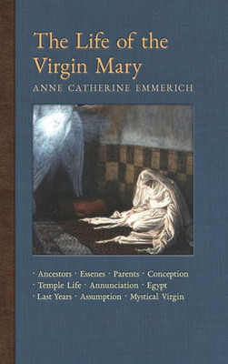 The Life Of The Virgin Mary: Ancestors, Essenes, Parents, Conception, Birth, Temple Life, Wedding, Annunciation, Visitation, Shepherds, Three Kings, ... Light On The Visions Of Anne C. Emmerich)