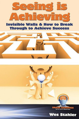Seeing Is Achieving - Invisible Walls & How To Break Through To Achieve Success