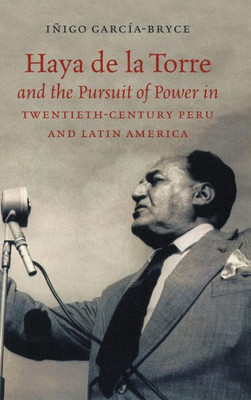 Haya De La Torre And The Pursuit Of Power In Twentieth-Century Peru And Latin America