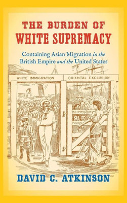 The Burden Of White Supremacy: Containing Asian Migration In The British Empire And The United States