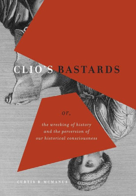 Clio'S Bastards: Or, The Wrecking Of History And The Perversion Of Our Historical Consciousness