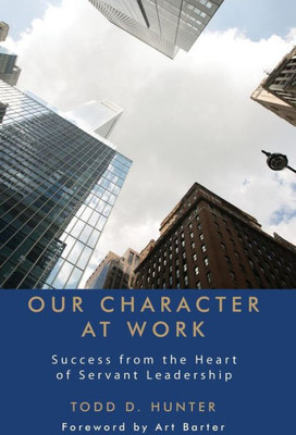 Our Character At Work: Success From The Heart Of Servant Leadership