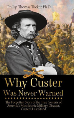 Why Custer Was Never Warned: The Forgotten Story Of The True Genesis Of America'S Most Iconic Military Disaster, Custer'S Last Stand