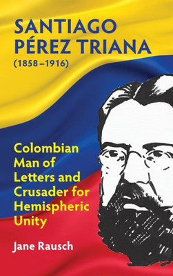 Santiago Pérez Triana (1858-1916): Columbian Man Of Letters And Crusader For Hemispheric Unity