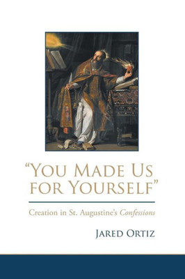 You Made Us For Yourself: Creation In St. Augustines Confessions