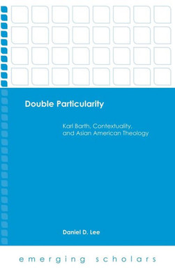 Double Particularity: Karl Barth, Contextuality, And Asian American Theology (Emerging Scholars)