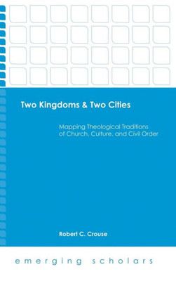 Two Kingdoms & Two Cities: Mapping Theological Traditions Of Church, Culture, And Civil Order (Emerging Scholars)