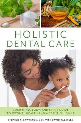 Holistic Dental Care: Your Mind, Body, And Spirit Guide To Optimal Health And A Beautiful Smile