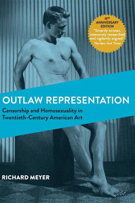 Outlaw Representation: Censorship And Homosexuality In Twentieth-Century American Art (Ideologies Of Desire)
