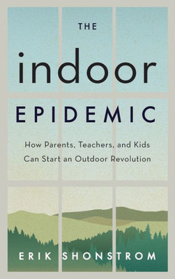The Indoor Epidemic: How Parents, Teachers, And Kids Can Start An Outdoor Revolution