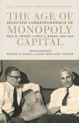 The Age Of Monopoly Capital: Selected Correspondence Of Paul M. Sweezy And Paul A. Baran, 1949-1964