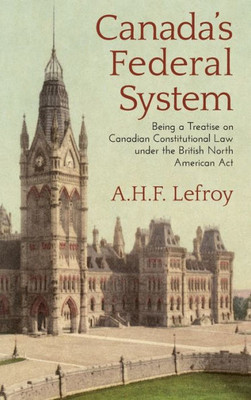 Canada'S Federal System Being Treatise On Canadian Constitutional Law Under The British North America Act